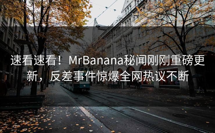 速看速看！MrBanana秘闻刚刚重磅更新，反差事件惊爆全网热议不断