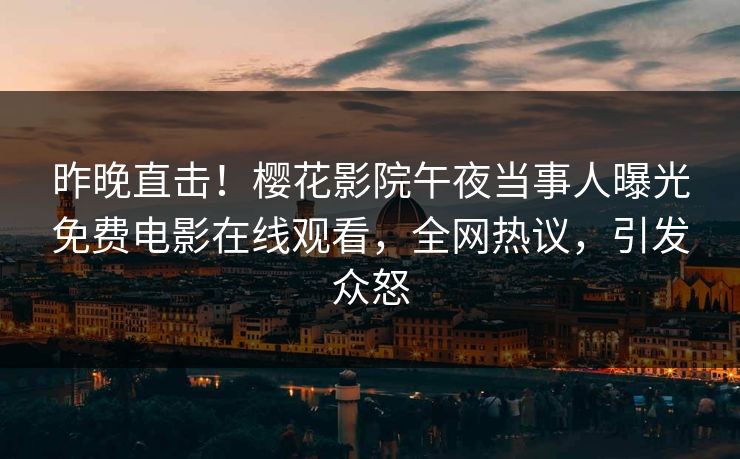 昨晚直击！樱花影院午夜当事人曝光免费电影在线观看，全网热议，引发众怒
