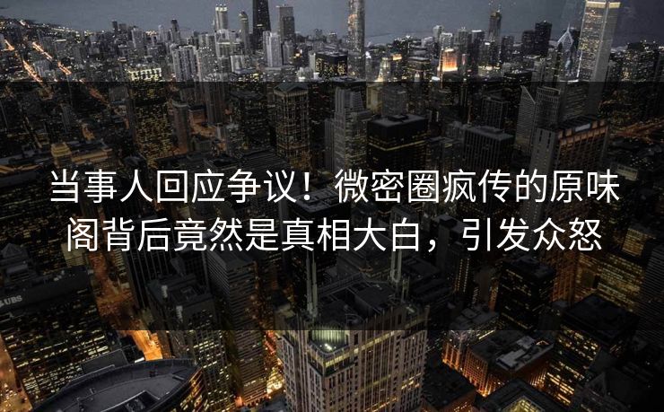当事人回应争议!微密圈疯传的原味阁背后竟然是真相大白,引发众怒 当事人回应争议!微密圈疯传的原味阁背后竟然是真相大白,引发众怒