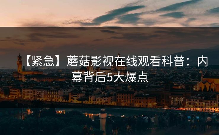 【紧急】蘑菇影视在线观看科普:内幕背后5大爆点 【紧急】蘑菇影视在线观看科普:内幕背后5大爆点