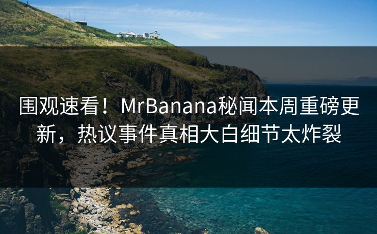 围观速看！MrBanana秘闻本周重磅更新，热议事件真相大白细节太炸裂