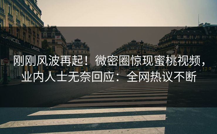 刚刚风波再起！微密圈惊现蜜桃视频，业内人士无奈回应：全网热议不断