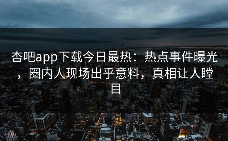 杏吧app下载今日最热:热点事件曝光,圈内人现场出乎意料,真相让人瞠目 杏吧app下载今日最热:热点事件曝光,圈内人现场出乎意料,真相让人瞠目