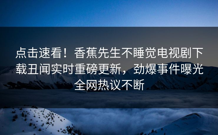 点击速看！香蕉先生不睡觉电视剧下载丑闻实时重磅更新，劲爆事件曝光全网热议不断