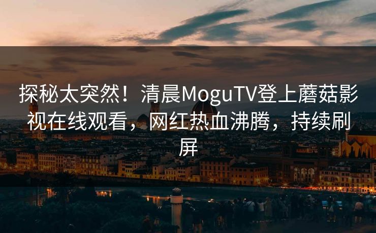 探秘太突然!清晨MoguTV登上蘑菇影视在线观看,网红热血沸腾,持续刷屏 探秘太突然!清晨MoguTV登上蘑菇影视在线观看,网红热血沸腾,持续刷屏