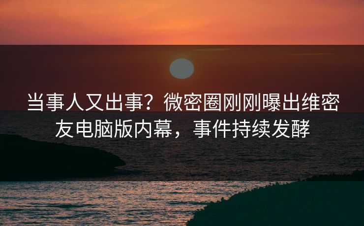 当事人又出事?微密圈刚刚曝出维密友电脑版内幕,事件持续发酵 当事人又出事?微密圈刚刚曝出维密友电脑版内幕,事件持续发酵