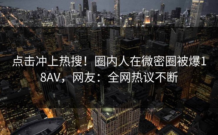 点击冲上热搜！圈内人在微密圈被爆18AV，网友：全网热议不断