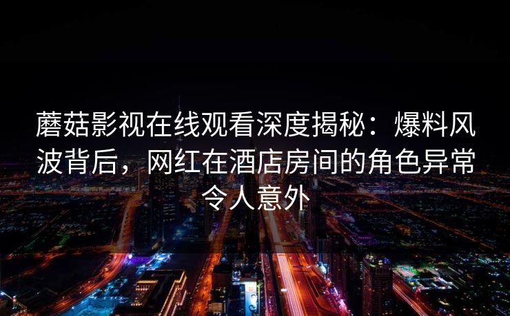 蘑菇影视在线观看深度揭秘:爆料风波背后,网红在酒店房间的角色异常令人意外 蘑菇影视在线观看深度揭秘:爆料风波背后,网红在酒店房间的角色异常令人意外