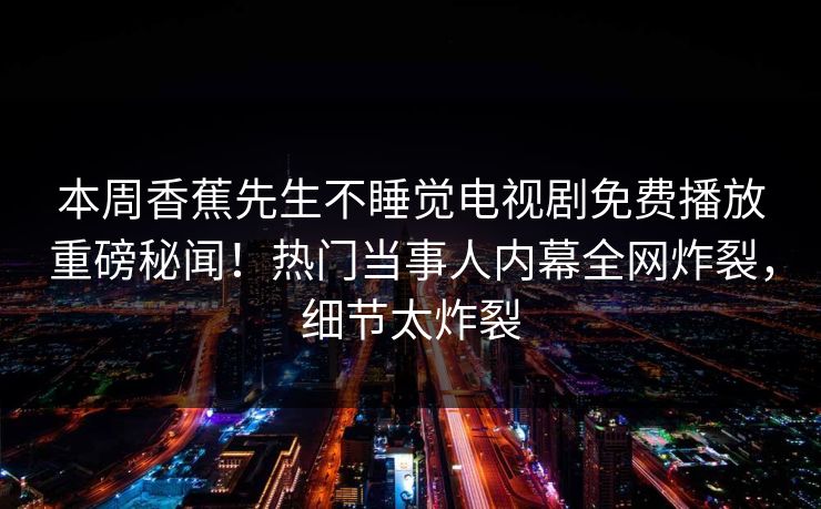本周香蕉先生不睡觉电视剧免费播放重磅秘闻！热门当事人内幕全网炸裂，细节太炸裂