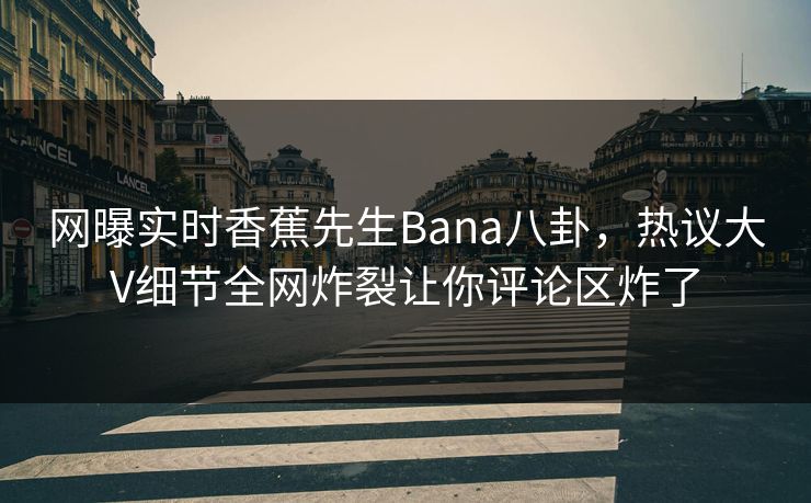 网曝实时香蕉先生Bana八卦,热议大V细节全网炸裂让你评论区炸了 网曝实时香蕉先生Bana八卦,热议大V细节全网炸裂让你评论区炸了