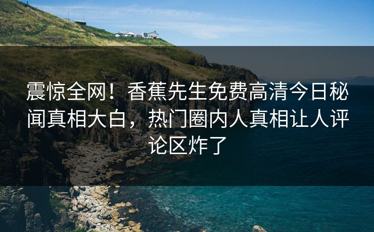 震惊全网!香蕉先生免费高清今日秘闻真相大白,热门圈内人真相让人评论区炸了 震惊全网!香蕉先生免费高清今日秘闻真相大白,热门圈内人真相让人评论区炸了