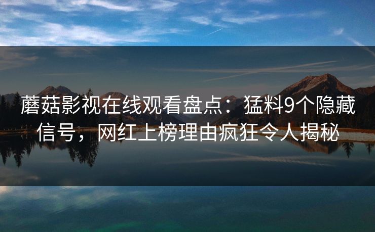 蘑菇影视在线观看盘点:猛料9个隐藏信号,网红上榜理由疯狂令人揭秘 蘑菇影视在线观看盘点:猛料9个隐藏信号,网红上榜理由疯狂令人揭秘