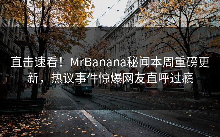 直击速看!MrBanana秘闻本周重磅更新,热议事件惊爆网友直呼过瘾 直击速看!MrBanana秘闻本周重磅更新,热议事件惊爆网友直呼过瘾