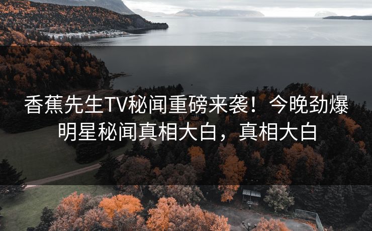 香蕉先生TV秘闻重磅来袭!今晚劲爆明星秘闻真相大白,真相大白 香蕉先生TV秘闻重磅来袭!今晚劲爆明星秘闻真相大白,真相大白
