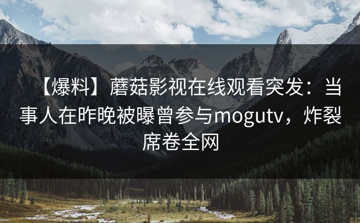 【爆料】蘑菇影视在线观看突发:当事人在昨晚被曝曾参与mogutv,炸裂席卷全网 【爆料】蘑菇影视在线观看突发:当事人在昨晚被曝曾参与mogutv,炸裂席卷全网