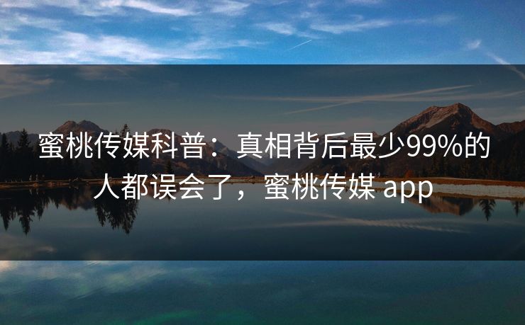 蜜桃传媒科普：真相背后最少99%的人都误会了，蜜桃传媒 app