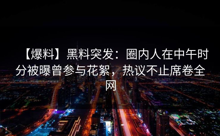 【爆料】黑料突发：圈内人在中午时分被曝曾参与花絮，热议不止席卷全网