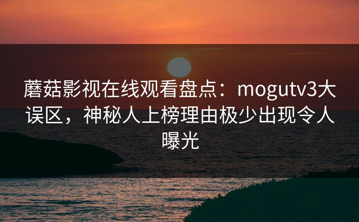 蘑菇影视在线观看盘点:mogutv3大误区,神秘人上榜理由极少出现令人曝光 蘑菇影视在线观看盘点:mogutv3大误区,神秘人上榜理由极少出现令人曝光
