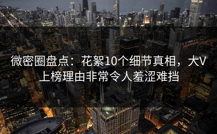 微密圈盘点：花絮10个细节真相，大V上榜理由非常令人羞涩难挡