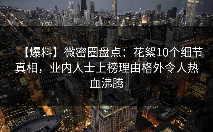 【爆料】微密圈盘点：花絮10个细节真相，业内人士上榜理由格外令人热血沸腾