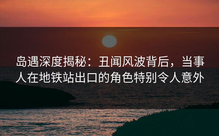 岛遇深度揭秘:丑闻风波背后,当事人在地铁站出口的角色特别令人意外 岛遇深度揭秘:丑闻风波背后,当事人在地铁站出口的角色特别令人意外