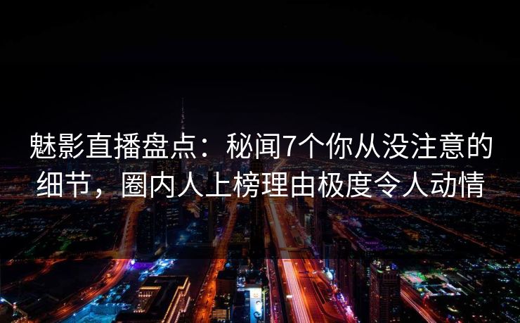 魅影直播盘点:秘闻7个你从没注意的细节,圈内人上榜理由极度令人动情 魅影直播盘点:秘闻7个你从没注意的细节,圈内人上榜理由极度令人动情