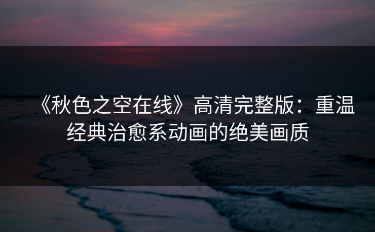 《秋色之空在线》高清完整版:重温经典治愈系动画的绝美画质 《秋色之空在线》高清完整版:重温经典治愈系动画的绝美画质