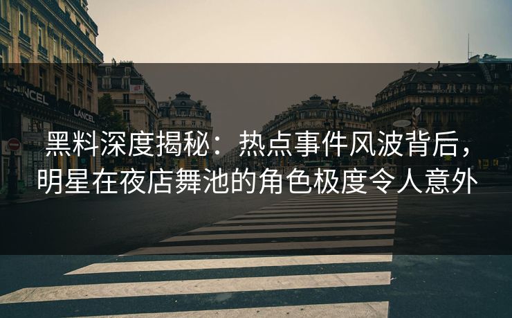黑料深度揭秘：热点事件风波背后，明星在夜店舞池的角色极度令人意外