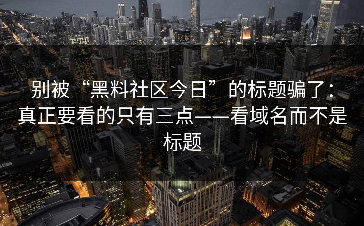 别被“黑料社区今日”的标题骗了：真正要看的只有三点——看域名而不是标题