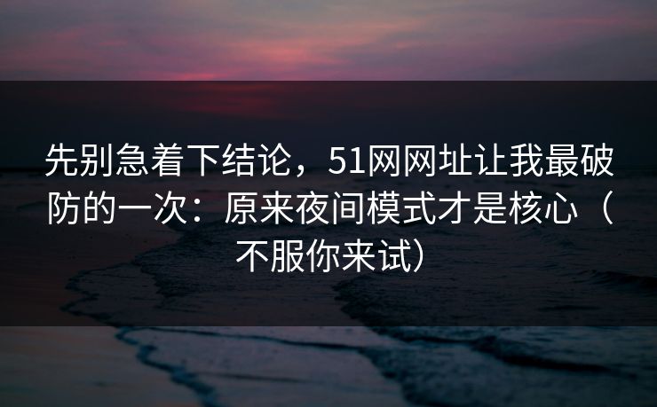 先别急着下结论,51网网址让我最破防的一次:原来夜间模式才是核心(不服你来试) 先别急着下结论,51网网址让我最破防的一次:原来夜间模式才是核心(不服你来试)