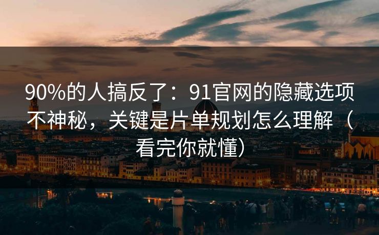 90%的人搞反了:91官网的隐藏选项不神秘,关键是片单规划怎么理解(看完你就懂) 90%的人搞反了:91官网的隐藏选项不神秘,关键是片单规划怎么理解(看完你就懂)