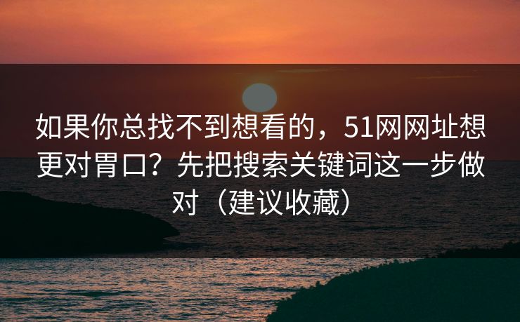 如果你总找不到想看的,51网网址想更对胃口?先把搜索关键词这一步做对(建议收藏) 如果你总找不到想看的,51网网址想更对胃口?先把搜索关键词这一步做对(建议收藏)