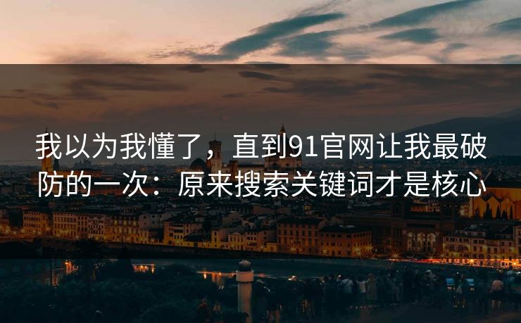 我以为我懂了，直到91官网让我最破防的一次：原来搜索关键词才是核心