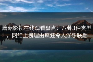 蘑菇影视在线观看盘点：八卦3种类型，网红上榜理由疯狂令人浮想联翩