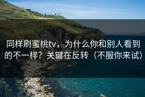 同样刷蜜桃tv，为什么你和别人看到的不一样？关键在反转（不服你来试）