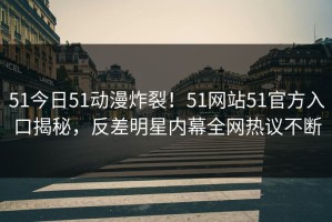 51今日51动漫炸裂！51网站51官方入口揭秘，反差明星内幕全网热议不断