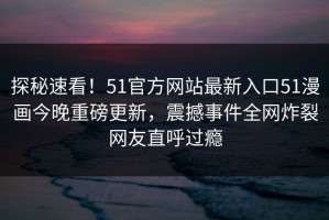 探秘速看！51官方网站最新入口51漫画今晚重磅更新，震撼事件全网炸裂网友直呼过瘾
