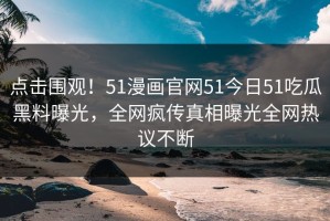 点击围观！51漫画官网51今日51吃瓜黑料曝光，全网疯传真相曝光全网热议不断