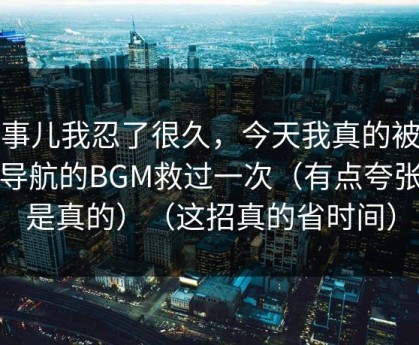 这事儿我忍了很久，今天我真的被蜜桃导航的BGM救过一次（有点夸张但是真的）（这招真的省时间）