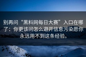 别再问“黑料网每日大赛”入口在哪了：你更该问怎么避开信息污染愿你永远用不到这条经验。