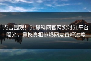 点击围观！51黑科网官网实时51平台曝光，震撼真相惊爆网友直呼过瘾
