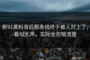 新91黑料背后那条线终于被人对上了，看似无声，实际全在暗流里