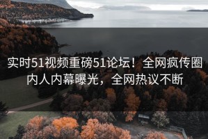 实时51视频重磅51论坛！全网疯传圈内人内幕曝光，全网热议不断