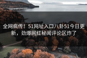 全网疯传！51网址入口八卦51今日更新，劲爆网红秘闻评论区炸了