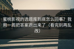 蜜桃影视的选题库到底怎么回事？我用一周把答案跑出来了（看完别再乱改）
