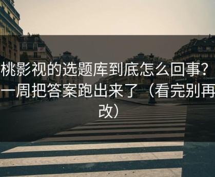 蜜桃影视的选题库到底怎么回事？我用一周把答案跑出来了（看完别再乱改）