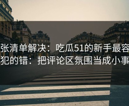 一张清单解决：吃瓜51的新手最容易犯的错：把评论区氛围当成小事