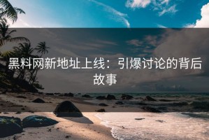 黑料网新地址上线：引爆讨论的背后故事