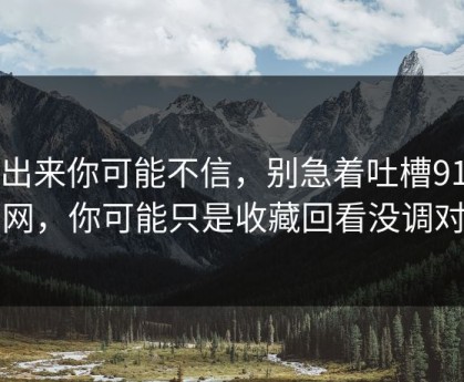 说出来你可能不信，别急着吐槽91官网，你可能只是收藏回看没调对