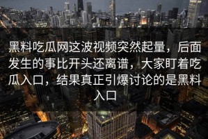 黑料吃瓜网这波视频突然起量，后面发生的事比开头还离谱，大家盯着吃瓜入口，结果真正引爆讨论的是黑料入口